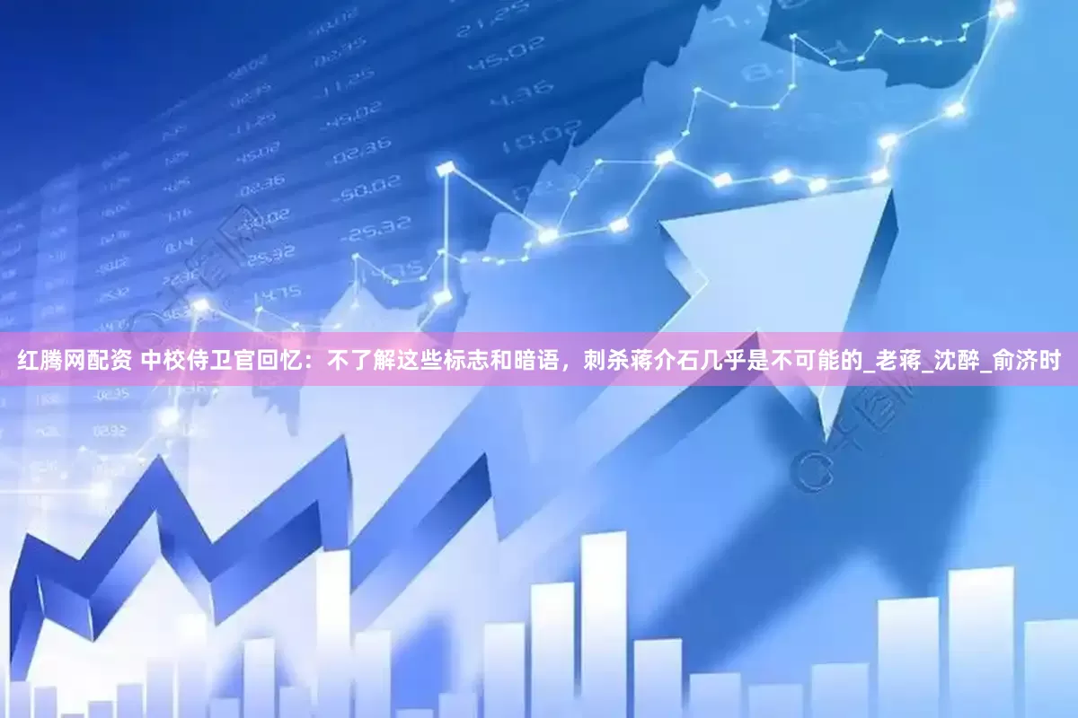 红腾网配资 中校侍卫官回忆：不了解这些标志和暗语，刺杀蒋介石几乎是不可能的_老蒋_沈醉_俞济时