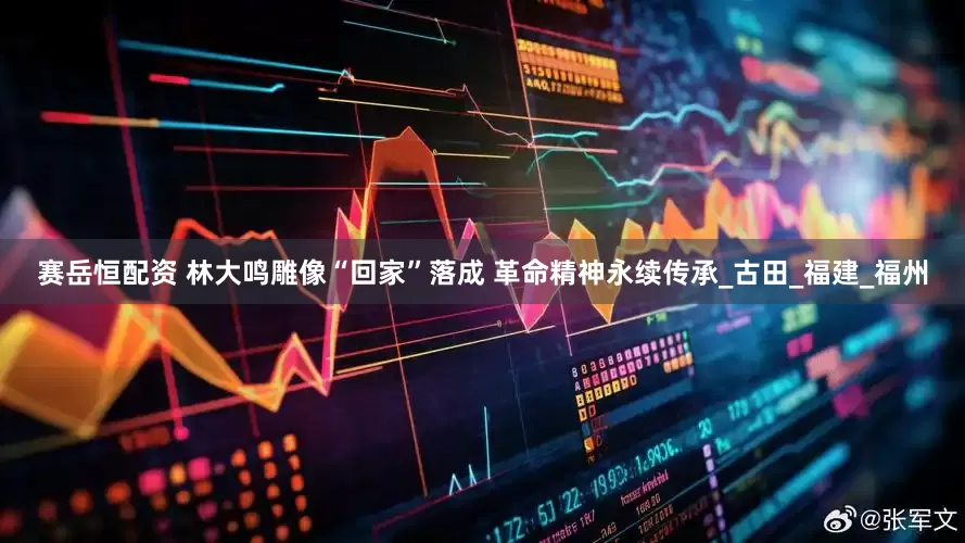 赛岳恒配资 林大鸣雕像“回家”落成 革命精神永续传承_古田_福建_福州