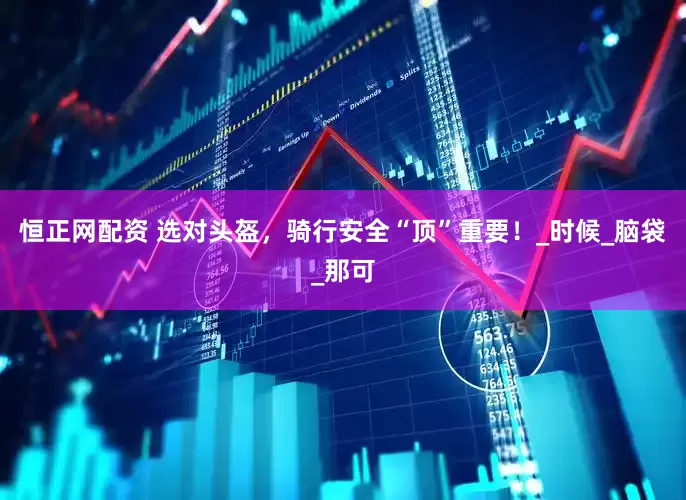 恒正网配资 选对头盔，骑行安全“顶”重要！_时候_脑袋_那可