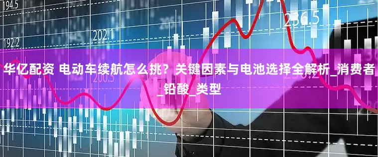 华亿配资 电动车续航怎么挑？关键因素与电池选择全解析_消费者_铅酸_类型