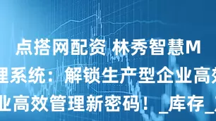点搭网配资 林秀智慧MES企业管理系统：解锁生产型企业高效管理新密码！_库存_产品_功能