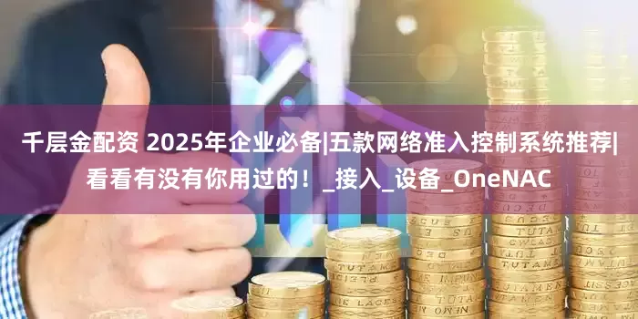千层金配资 2025年企业必备|五款网络准入控制系统推荐|看看有没有你用过的！_接入_设备_OneNAC