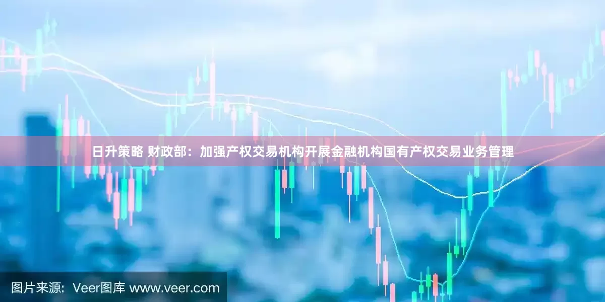 日升策略 财政部：加强产权交易机构开展金融机构国有产权交易业务管理