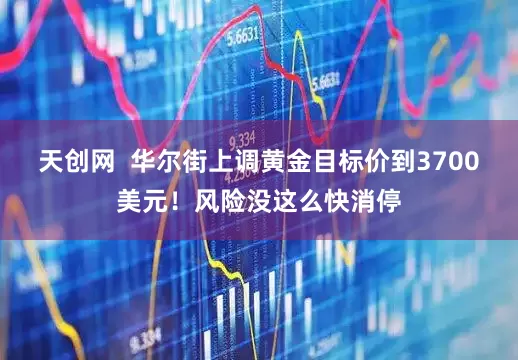 天创网  华尔街上调黄金目标价到3700美元！风险没这么快消停