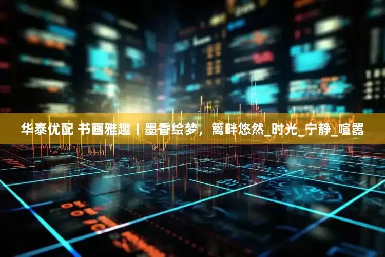 华泰优配 书画雅趣丨墨香绘梦，篱畔悠然_时光_宁静_喧嚣