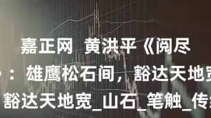 嘉正网  黄洪平《阅尽人间春色》：雄鹰松石间，豁达天地宽_山石_笔触_传统