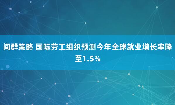 间群策略 国际劳工组织预测今年全球就业增长率降至1.5%