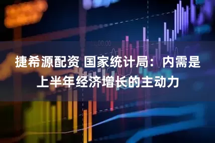 捷希源配资 国家统计局：内需是上半年经济增长的主动力