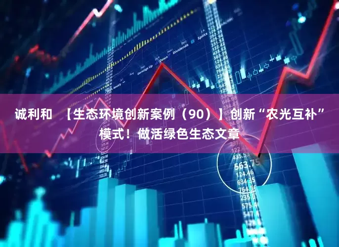 诚利和  【生态环境创新案例（90）】创新“农光互补”模式！做活绿色生态文章