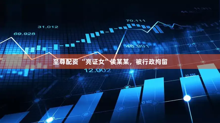 至尊配资 “亮证女”侯某某，被行政拘留
