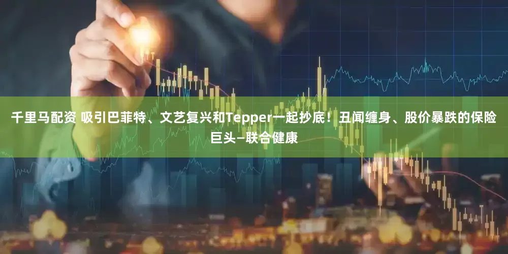 千里马配资 吸引巴菲特、文艺复兴和Tepper一起抄底！丑闻缠身、股价暴跌的保险巨头—联合健康