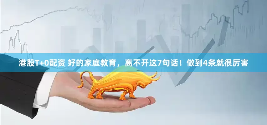 港股T+0配资 好的家庭教育，离不开这7句话！做到4条就很厉害