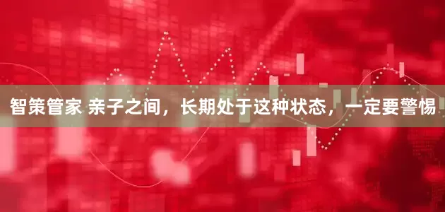 智策管家 亲子之间，长期处于这种状态，一定要警惕