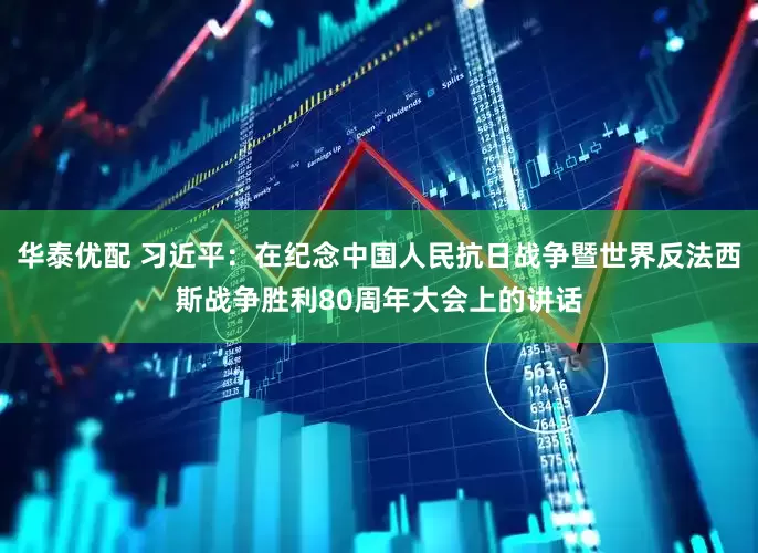 华泰优配 习近平：在纪念中国人民抗日战争暨世界反法西斯战争胜利80周年大会上的讲话