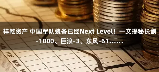 祥乾资产 中国军队装备已经Next Level！一文揭秘长剑-1000、巨浪-3、东风-61……