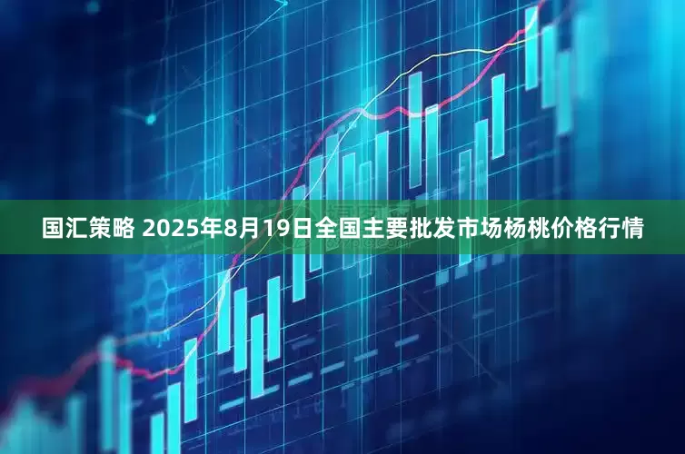 国汇策略 2025年8月19日全国主要批发市场杨桃价格行情