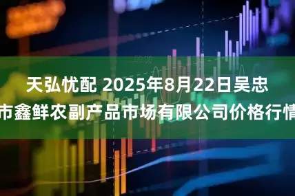 天弘忧配 2025年8月22日吴忠市鑫鲜农副产品市场有限公司价格行情