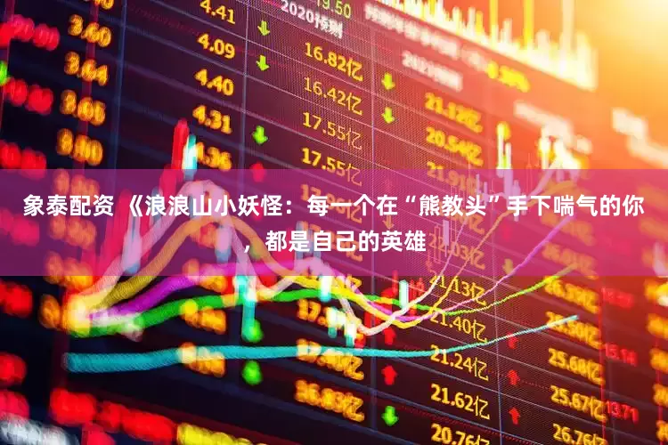 象泰配资 《浪浪山小妖怪：每一个在“熊教头”手下喘气的你，都是自己的英雄