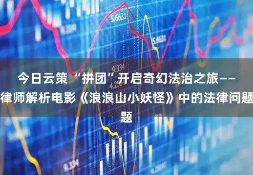 今日云策 “拼团”开启奇幻法治之旅——律师解析电影《浪浪山小妖怪》中的法律问题