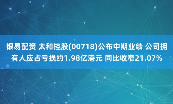 银易配资 太和控股(00718)公布中期业绩 公司拥有人应占亏损约1.98亿港元 同比收窄21.07%
