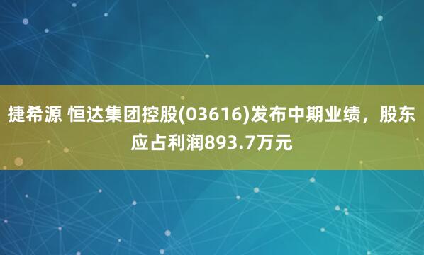捷希源 恒达集团控股(03616)发布中期业绩，股东应占利润893.7万元