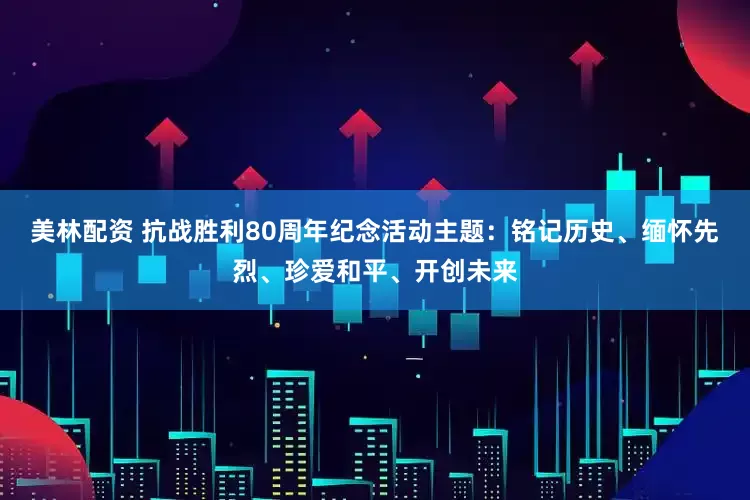 美林配资 抗战胜利80周年纪念活动主题：铭记历史、缅怀先烈、珍爱和平、开创未来