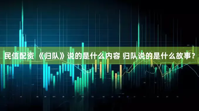 民信配资 《归队》说的是什么内容 归队说的是什么故事？