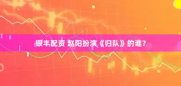 银丰配资 赵阳扮演《归队》的谁？