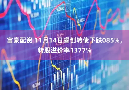 富豪配资 11月14日睿创转债下跌085%，转股溢价率1377%