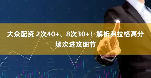 大众配资 2次40+、8次30+！解析弗拉格高分场次进攻细节