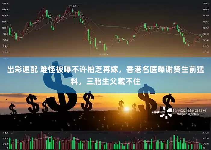 出彩速配 难怪被曝不许柏芝再嫁，香港名医曝谢贤生前猛料，三胎生父藏不住