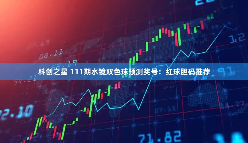 科创之星 111期水镜双色球预测奖号：红球胆码推荐